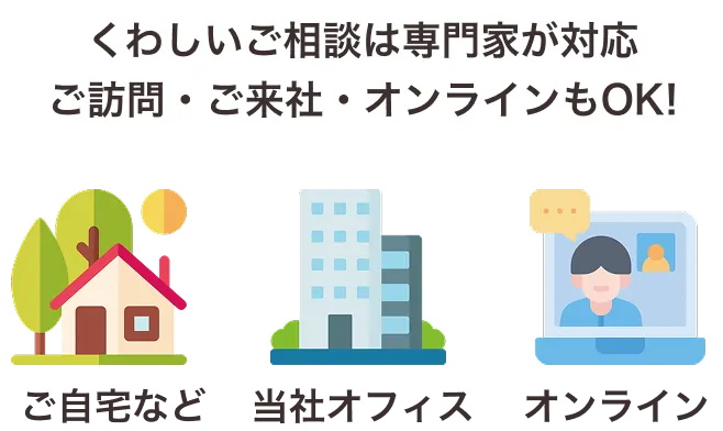 ご相談は専門家が対応（ご訪問・ご来社・オンライン）